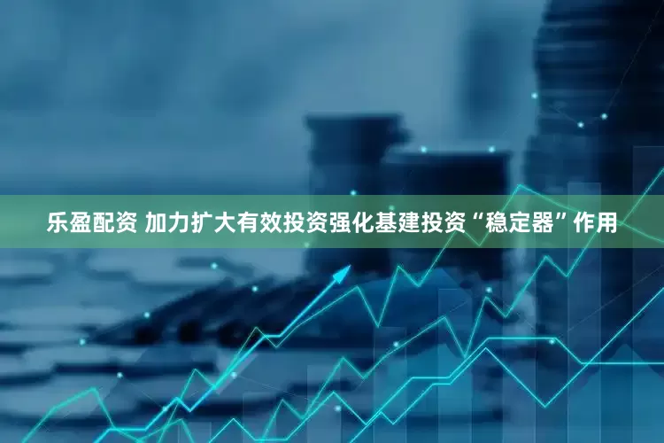 乐盈配资 加力扩大有效投资强化基建投资“稳定器”作用