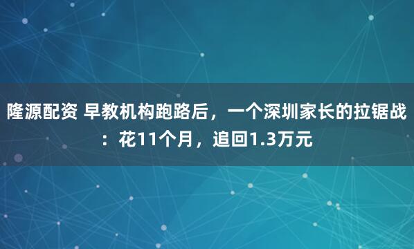 隆源配资 早教机构跑路后，一个深圳家长的拉锯战：花11个月，追回1.3万元