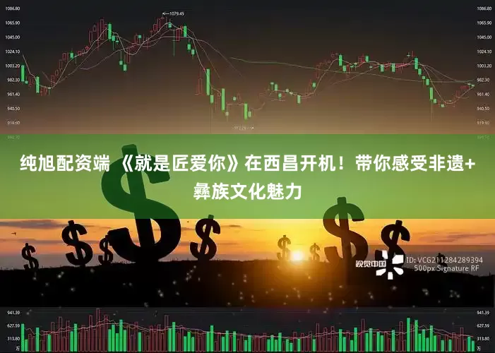 纯旭配资端 《就是匠爱你》在西昌开机！带你感受非遗+彝族文化魅力