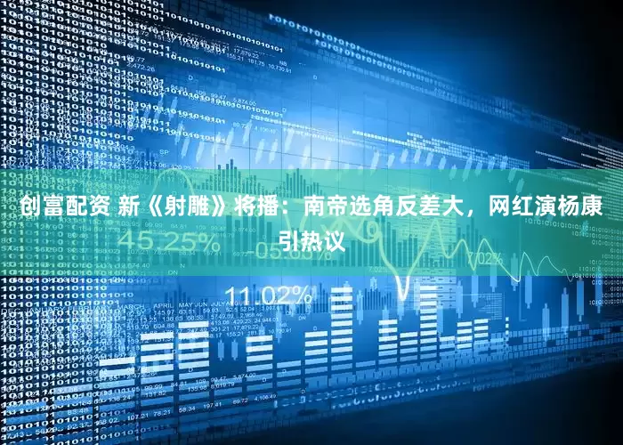 创富配资 新《射雕》将播：南帝选角反差大，网红演杨康引热议