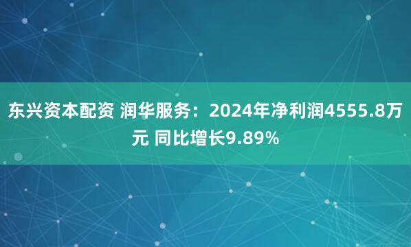 东兴资本配资 润华服务：2024年净利润4555.8万元 同比增长9.89%