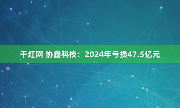 千红网 协鑫科技：2024年亏损47.5亿元