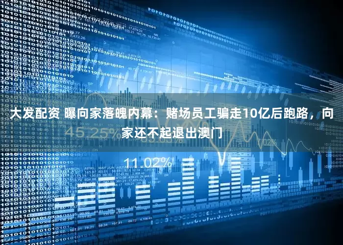 大发配资 曝向家落魄内幕：赌场员工骗走10亿后跑路，向家还不起退出澳门