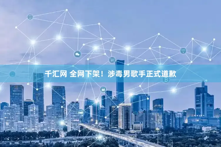 千汇网 全网下架！涉毒男歌手正式道歉