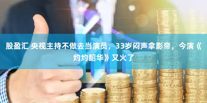 股盈汇 央视主持不做去当演员，33岁闷声拿影帝，今演《灼灼韶华》又火了