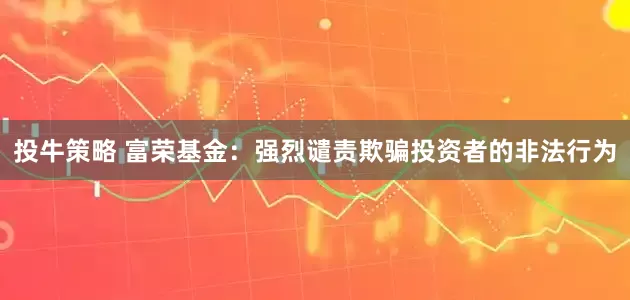 投牛策略 富荣基金：强烈谴责欺骗投资者的非法行为
