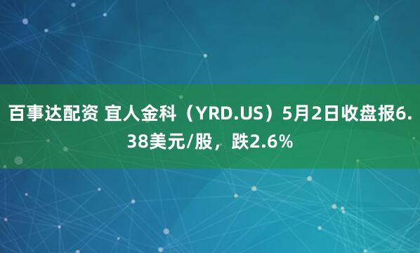 百事达配资 宜人金科（YRD.US）5月2日收盘报6.38美元/股，跌2.6%