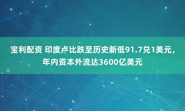 宝利配资 印度卢比跌至历史新低91.7兑1美元，年内资本外流达3600亿美元