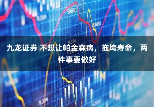 九龙证券 不想让帕金森病，拖垮寿命，两件事要做好
