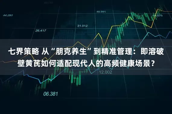 七界策略 从“朋克养生”到精准管理:即溶破壁黄芪如何适配现代人的高频健康场景?