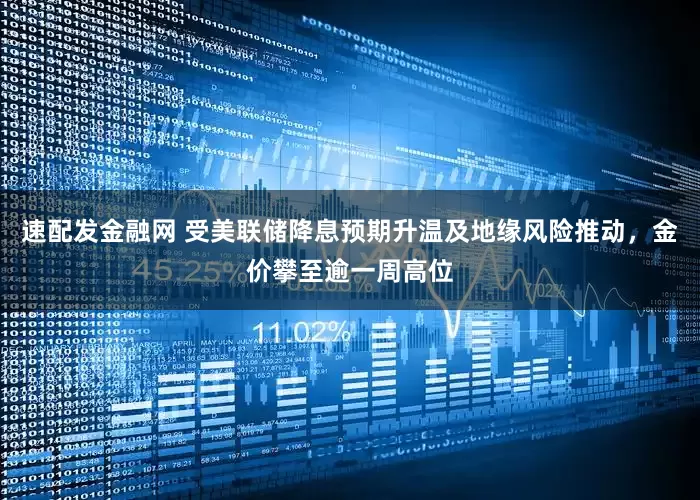 速配发金融网 受美联储降息预期升温及地缘风险推动，金价攀至逾一周高位