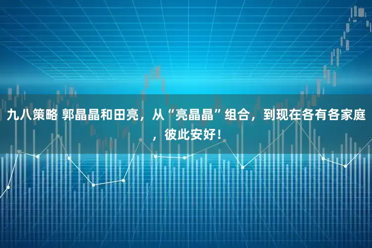 九八策略 郭晶晶和田亮，从“亮晶晶”组合，到现在各有各家庭，彼此安好！
