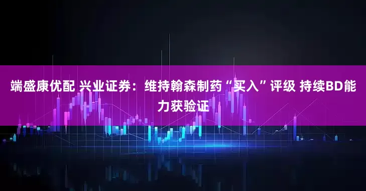 端盛康优配 兴业证券:维持翰森制药“买入”评级 持续BD能力获验证