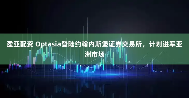 盈亚配资 Optasia登陆约翰内斯堡证券交易所,计划进军亚洲市场