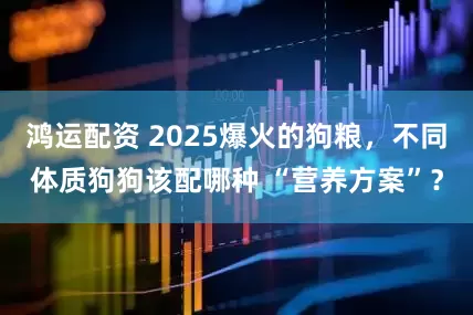 鸿运配资 2025爆火的狗粮，不同体质狗狗该配哪种 “营养方案”？