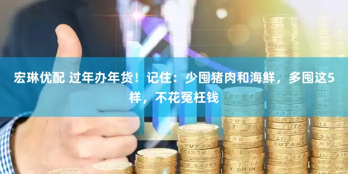 宏琳优配 过年办年货！记住：少囤猪肉和海鲜，多囤这5样，不花冤枉钱